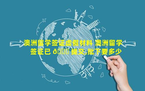 澳洲留学签证虚假材料 澳洲留学签证已 🐅 提交,批下要多少 🦊 时间